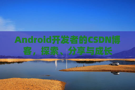 Android开发者的CSDN博客,探索、分享与成长